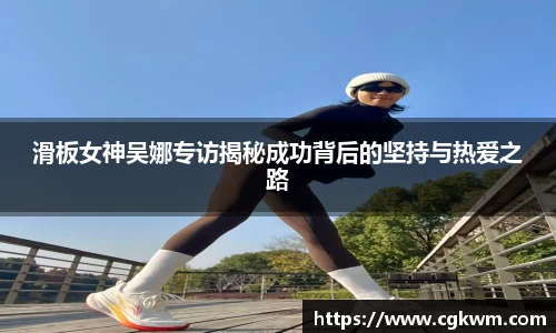 滑板女神吴娜专访揭秘成功背后的坚持与热爱之路