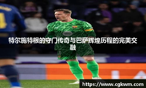 熊猫体育特尔施特根的守门传奇与巴萨辉煌历程的完美交融